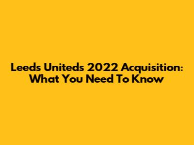Leeds United's 2022 Acquisition: What You Need To Know