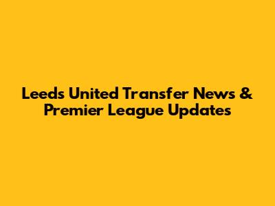 Leeds United Transfer News & Premier League Updates