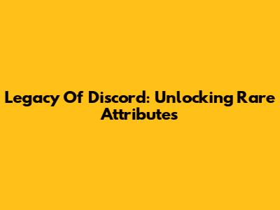 Legacy Of Discord: Unlocking Rare Attributes
