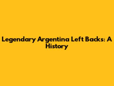 Legendary Argentina Left Backs: A History