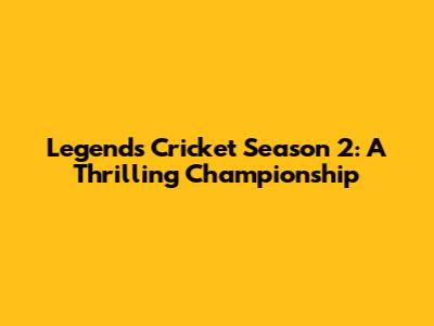 Legends Cricket Season 2: A Thrilling Championship