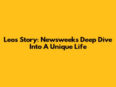 Leo's Story: Newsweek's Deep Dive Into A Unique Life