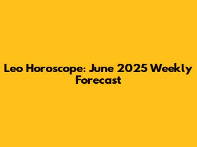 Leo Horoscope: June 2025 Weekly Forecast