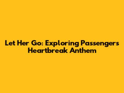 Let Her Go: Exploring Passenger's Heartbreak Anthem