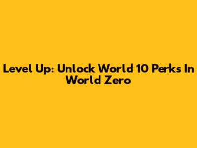 Level Up: Unlock World 10 Perks In World Zero