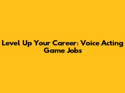 Level Up Your Career: Voice Acting Game Jobs