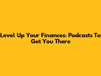 Level Up Your Finances: Podcasts To Get You There