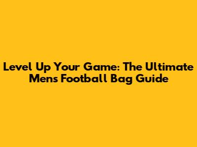 Level Up Your Game: The Ultimate Men's Football Bag Guide