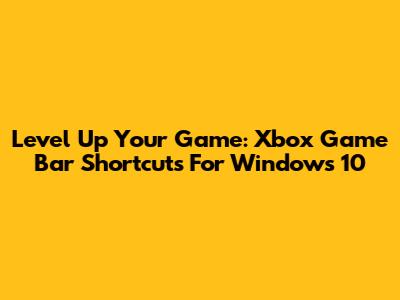 Level Up Your Game: Xbox Game Bar Shortcuts For Windows 10