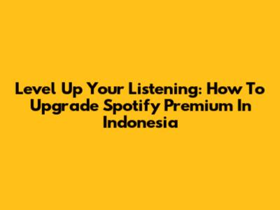 Level Up Your Listening: How To Upgrade Spotify Premium In Indonesia