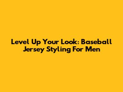 Level Up Your Look: Baseball Jersey Styling For Men