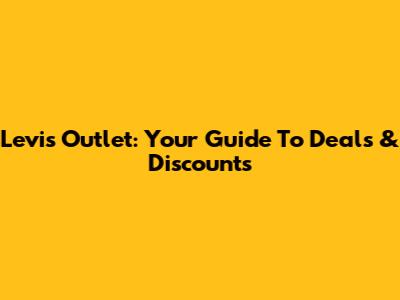 Levi's Outlet: Your Guide To Deals & Discounts