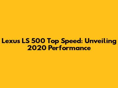 Lexus LS 500 Top Speed: Unveiling 2020 Performance