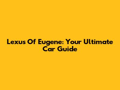 Lexus Of Eugene: Your Ultimate Car Guide