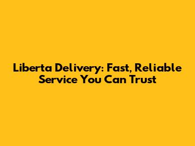 Liberta Delivery: Fast, Reliable Service You Can Trust