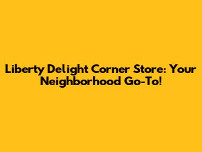 Liberty Delight Corner Store: Your Neighborhood Go-To!