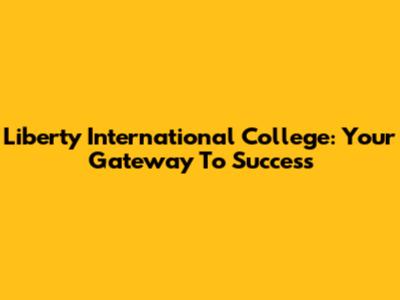 Liberty International College: Your Gateway To Success
