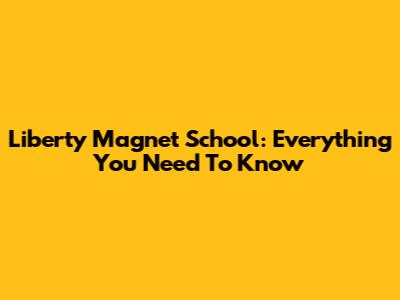 Liberty Magnet School: Everything You Need To Know