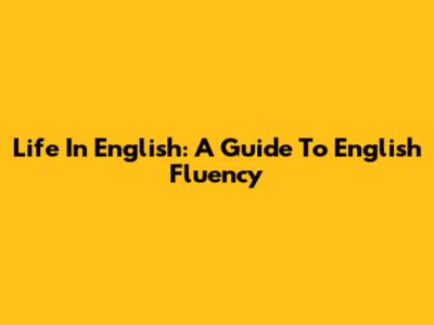 Life In English: A Guide To English Fluency