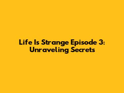 Life Is Strange Episode 3: Unraveling Secrets