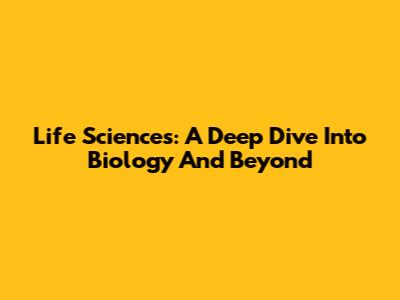 Life Sciences: A Deep Dive Into Biology And Beyond