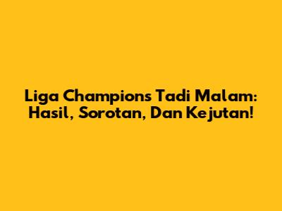 Liga Champions Tadi Malam: Hasil, Sorotan, Dan Kejutan!