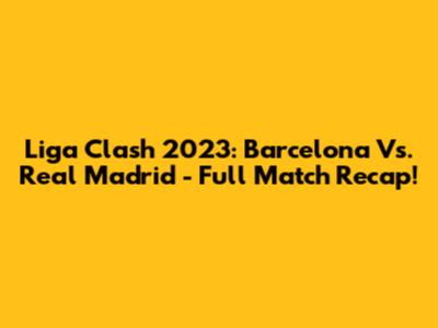 Liga Clash 2023: Barcelona Vs. Real Madrid - Full Match Recap!
