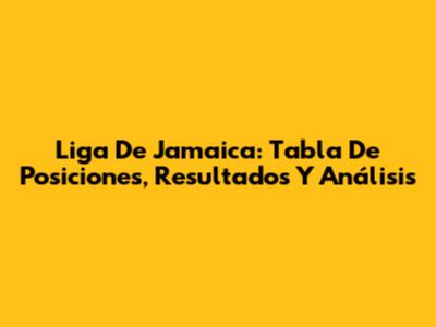 Liga De Jamaica: Tabla De Posiciones, Resultados Y Análisis