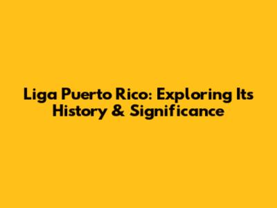 Liga Puerto Rico: Exploring Its History & Significance