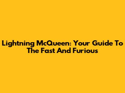 Lightning McQueen: Your Guide To The Fast And Furious
