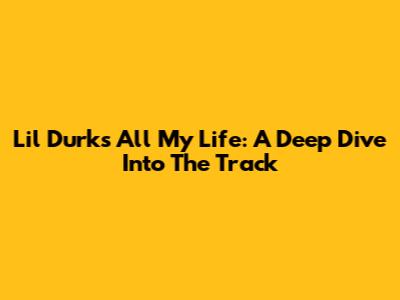 Lil Durk's 'All My Life': A Deep Dive Into The Track