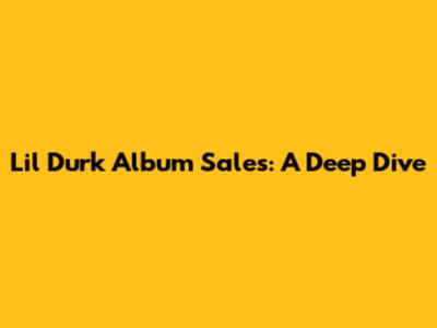 Lil Durk Album Sales: A Deep Dive