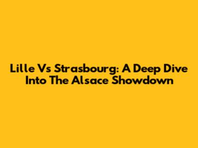 Lille Vs Strasbourg: A Deep Dive Into The Alsace Showdown