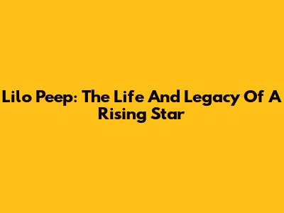 Lilo Peep: The Life And Legacy Of A Rising Star