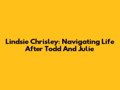 Lindsie Chrisley: Navigating Life After Todd And Julie