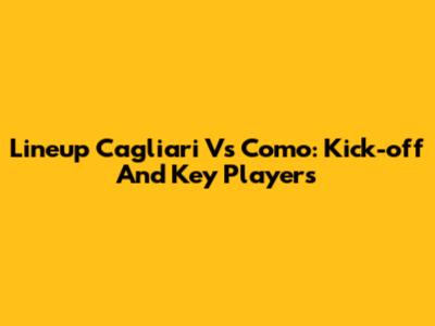 Lineup Cagliari Vs Como: Kick-off And Key Players