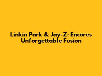Linkin Park & Jay-Z: Encore's Unforgettable Fusion