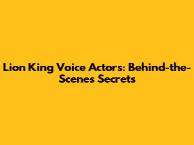 Lion King Voice Actors: Behind-the-Scenes Secrets
