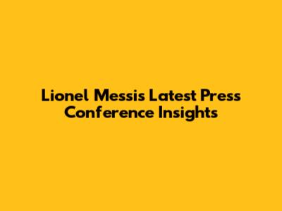 Lionel Messi's Latest Press Conference Insights