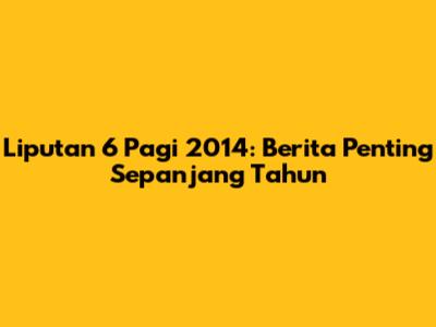 Liputan 6 Pagi 2014: Berita Penting Sepanjang Tahun