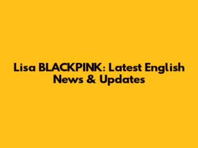 Lisa BLACKPINK: Latest English News & Updates