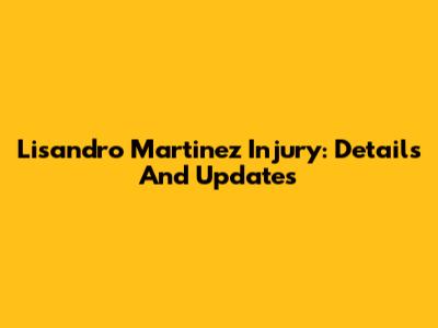 Lisandro Martinez Injury: Details And Updates