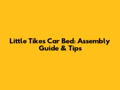 Little Tikes Car Bed: Assembly Guide & Tips