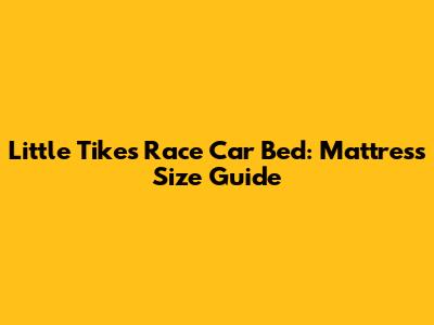 Little Tikes Race Car Bed: Mattress Size Guide
