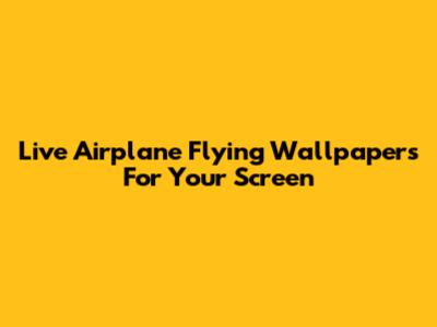 Live Airplane Flying Wallpapers For Your Screen