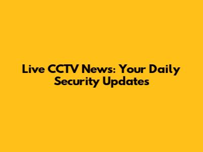 Live CCTV News: Your Daily Security Updates