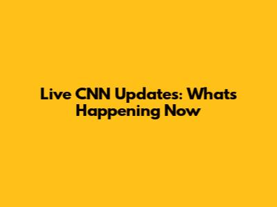 Live CNN Updates: What's Happening Now