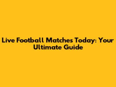 Live Football Matches Today: Your Ultimate Guide