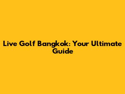 Live Golf Bangkok: Your Ultimate Guide