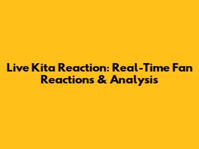 Live Kita Reaction: Real-Time Fan Reactions & Analysis
